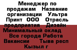 Менеджер по продажам › Название организации ­ Ультра Принт, ООО › Отрасль предприятия ­ Дизайн › Минимальный оклад ­ 1 - Все города Работа » Вакансии   . Тыва респ.,Кызыл г.